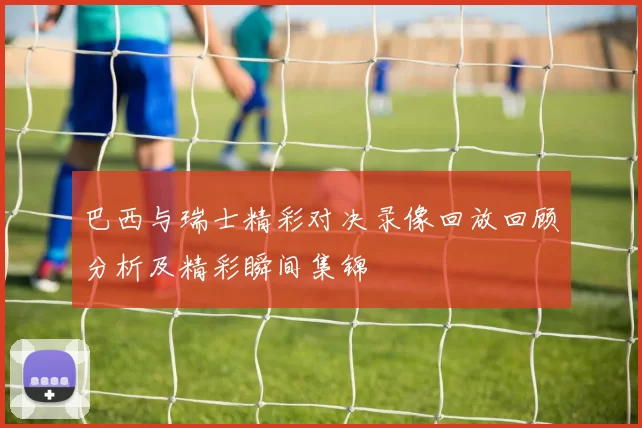 巴西与瑞士精彩对决录像回放回顾分析及精彩瞬间集锦