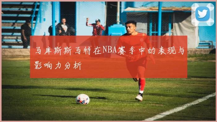 马库斯斯马特在NBA赛季中的表现与影响力分析