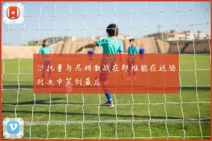 沙托鲁与尼姆激战在即谁能在这场对决中笑到最后