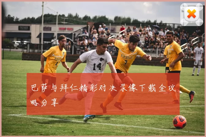 巴萨与拜仁精彩对决录像下载全攻略分享