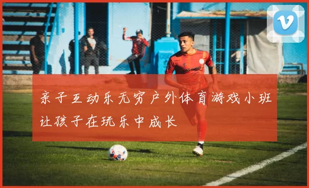 亲子互动乐无穷户外体育游戏小班让孩子在玩乐中成长
