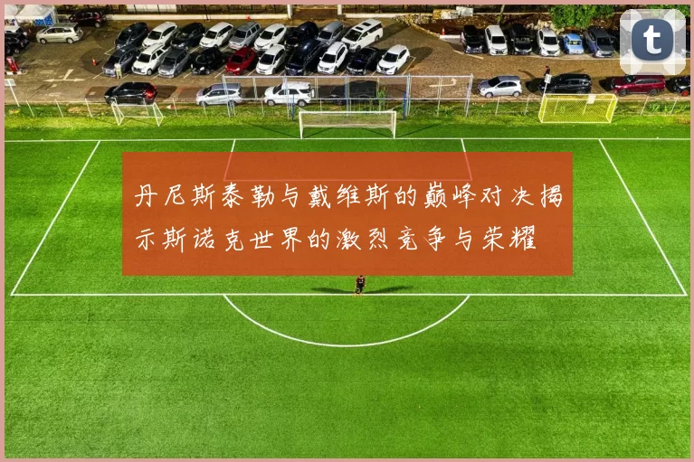 丹尼斯泰勒与戴维斯的巅峰对决揭示斯诺克世界的激烈竞争与荣耀