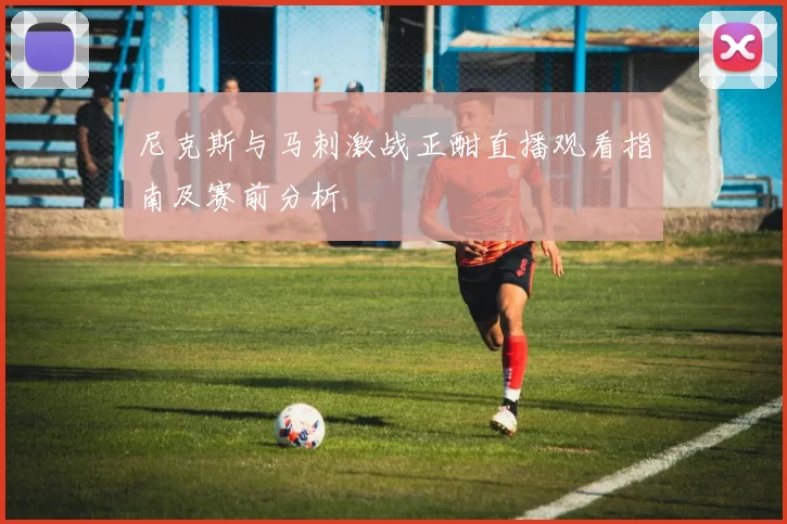 尼克斯与马刺激战正酣直播观看指南及赛前分析