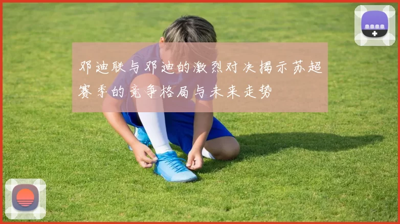 邓迪联与邓迪的激烈对决揭示苏超赛季的竞争格局与未来走势