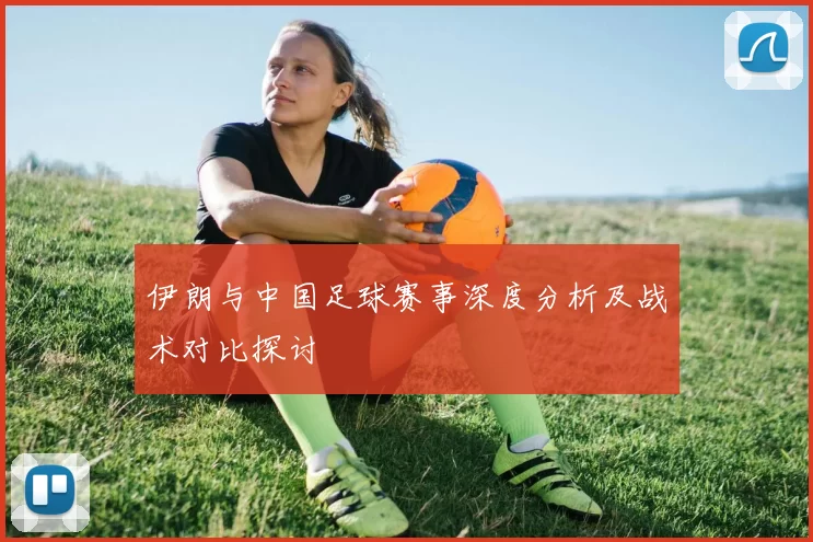 伊朗与中国足球赛事深度分析及战术对比探讨