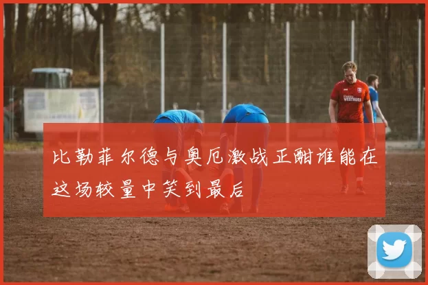 比勒菲尔德与奥厄激战正酣谁能在这场较量中笑到最后