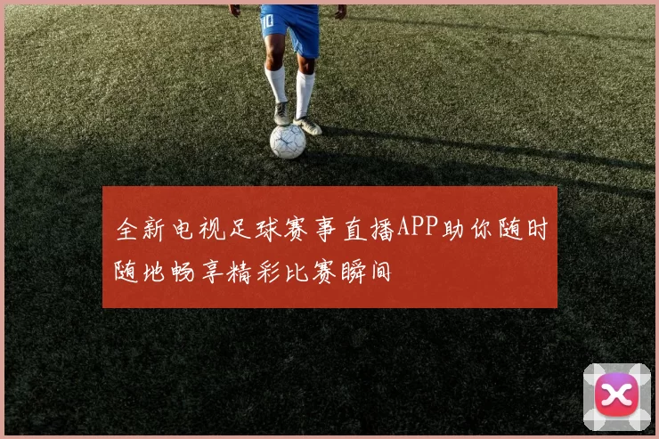 全新电视足球赛事直播APP助你随时随地畅享精彩比赛瞬间