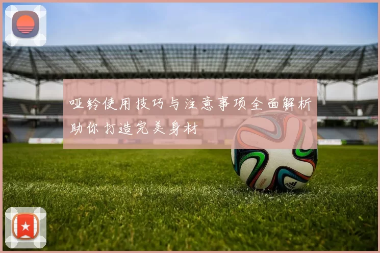 哑铃使用技巧与注意事项全面解析助你打造完美身材