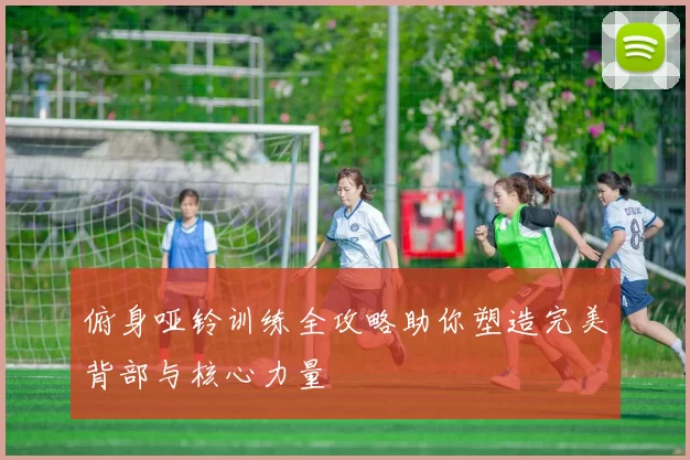 俯身哑铃训练全攻略助你塑造完美背部与核心力量